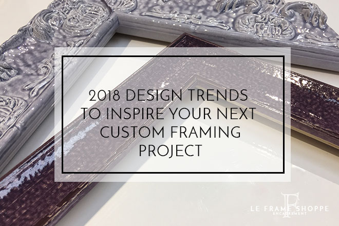 Le Frame Shoppe Blog | 2018 Trends To Inspire Your Next Custom Framing Project
